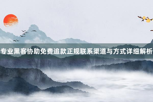 专业黑客协助免费追款正规联系渠道与方式详细解析