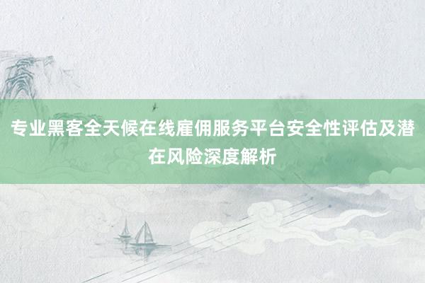 专业黑客全天候在线雇佣服务平台安全性评估及潜在风险深度解析