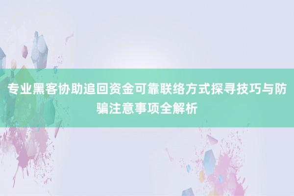 专业黑客协助追回资金可靠联络方式探寻技巧与防骗注意事项全解析