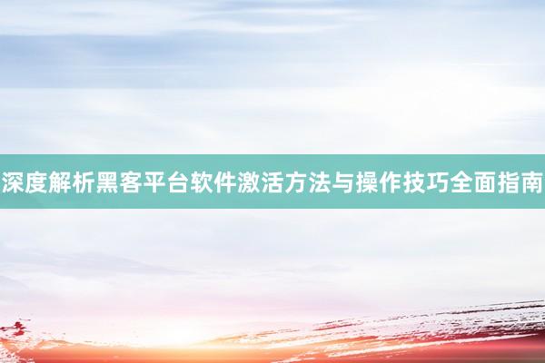 深度解析黑客平台软件激活方法与操作技巧全面指南