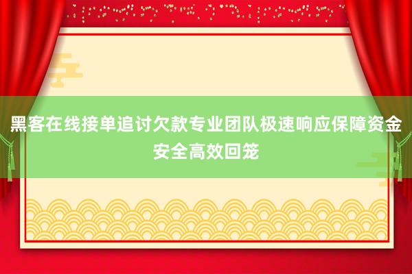 黑客在线接单追讨欠款专业团队极速响应保障资金安全高效回笼