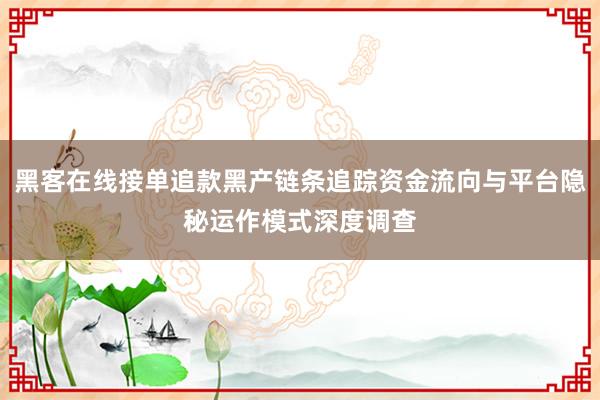 黑客在线接单追款黑产链条追踪资金流向与平台隐秘运作模式深度调查