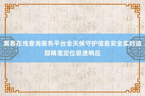 黑客在线查询服务平台全天候守护信息安全实时追踪精准定位极速响应