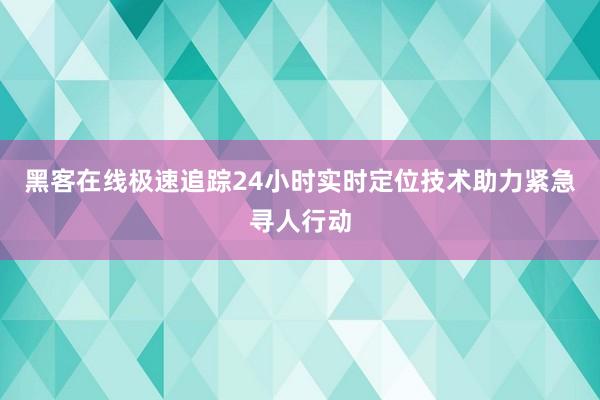 黑客在线极速追踪24小时实时定位技术助力紧急寻人行动