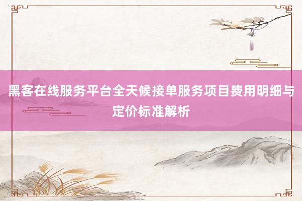 黑客在线服务平台全天候接单服务项目费用明细与定价标准解析