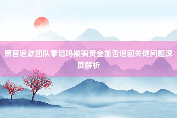 黑客追款团队靠谱吗被骗资金能否追回关键问题深度解析
