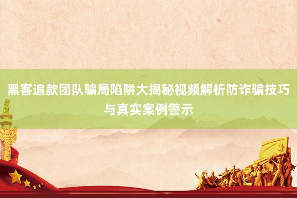 黑客追款团队骗局陷阱大揭秘视频解析防诈骗技巧与真实案例警示