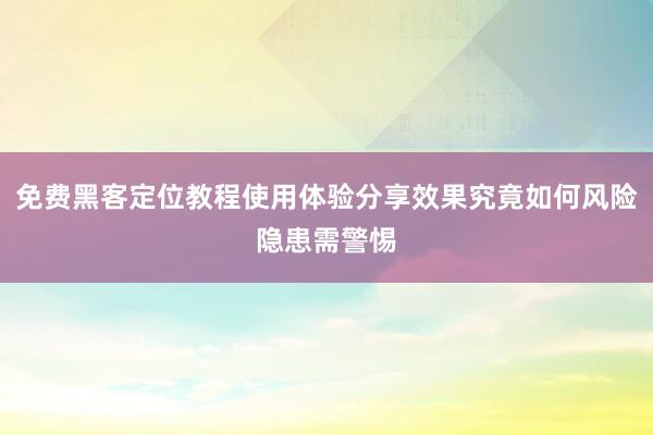 免费黑客定位教程使用体验分享效果究竟如何风险隐患需警惕
