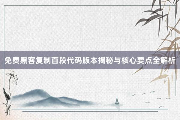 免费黑客复制百段代码版本揭秘与核心要点全解析
