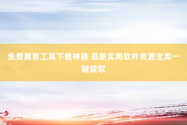 免费黑客工具下载神器 最新实用软件资源宝库一键获取