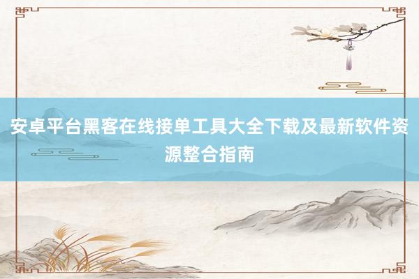 安卓平台黑客在线接单工具大全下载及最新软件资源整合指南