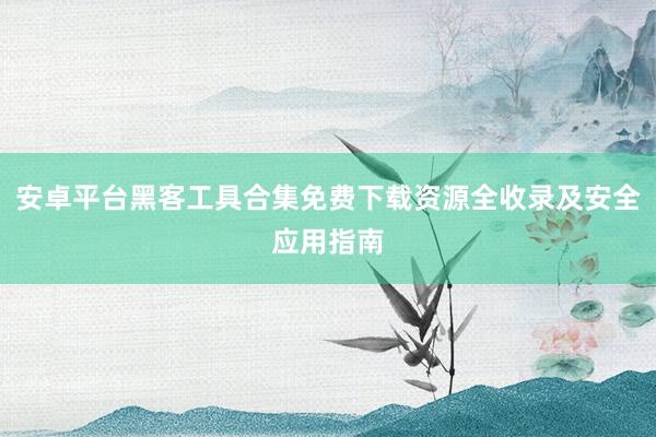 安卓平台黑客工具合集免费下载资源全收录及安全应用指南