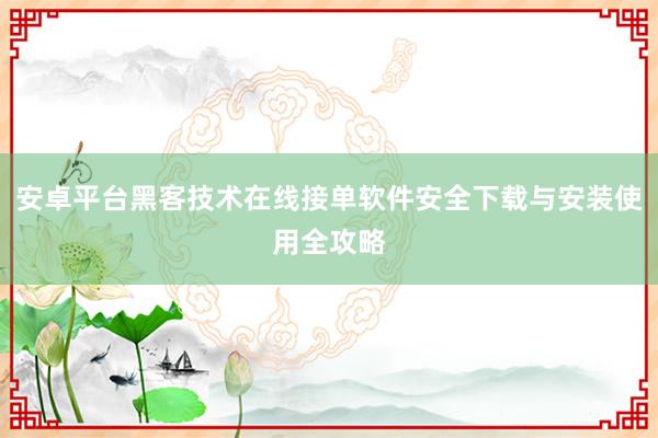 安卓平台黑客技术在线接单软件安全下载与安装使用全攻略