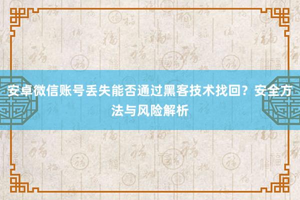 安卓微信账号丢失能否通过黑客技术找回？安全方法与风险解析