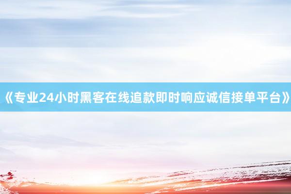 《专业24小时黑客在线追款即时响应诚信接单平台》