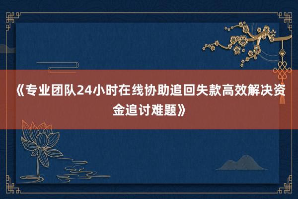 《专业团队24小时在线协助追回失款高效解决资金追讨难题》