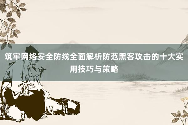 筑牢网络安全防线全面解析防范黑客攻击的十大实用技巧与策略