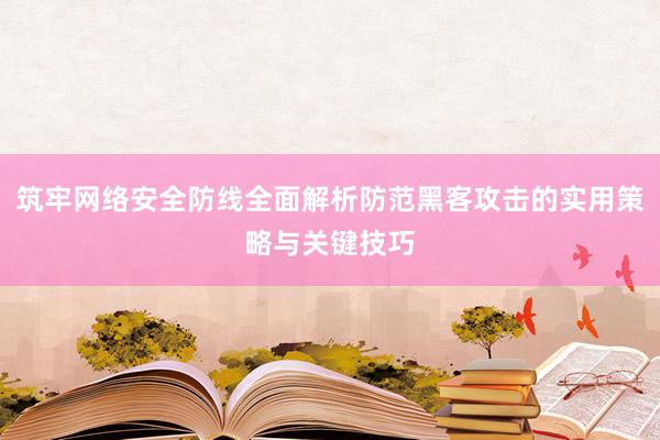 筑牢网络安全防线全面解析防范黑客攻击的实用策略与关键技巧
