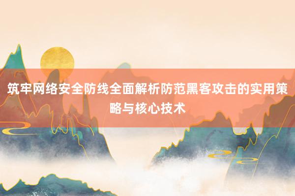筑牢网络安全防线全面解析防范黑客攻击的实用策略与核心技术