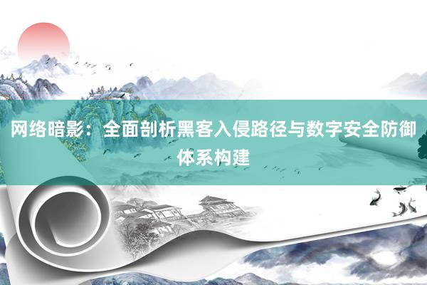 网络暗影:全面剖析黑客入侵路径与数字安全防御体系构建