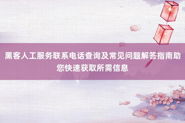 黑客人工服务联系电话查询及常见问题解答指南助您快速获取所需信息