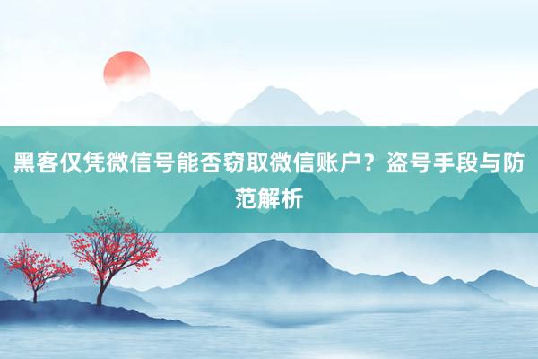 黑客仅凭微信号能否窃取微信账户？盗号手段与防范解析