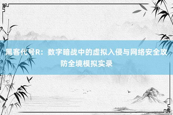 黑客代号R：数字暗战中的虚拟入侵与网络安全攻防全境模拟实录