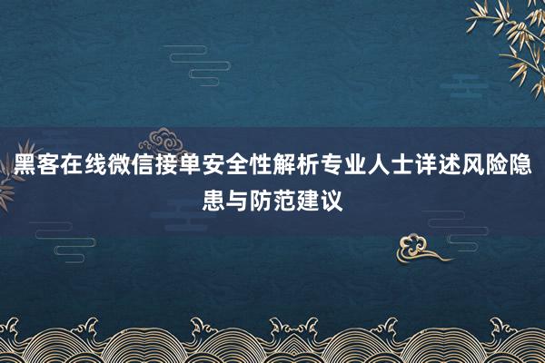 黑客在线微信接单安全性解析专业人士详述风险隐患与防范建议