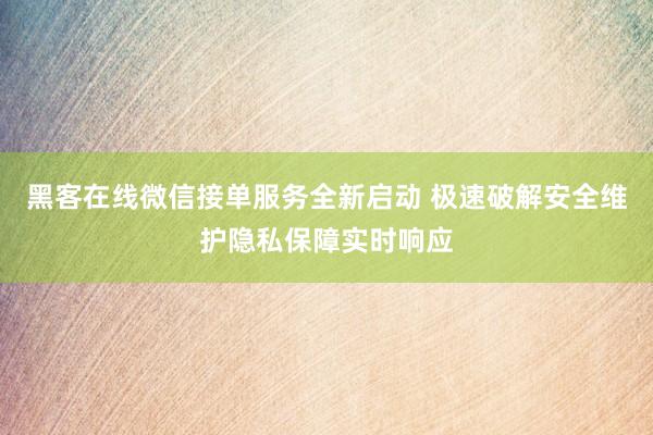黑客在线微信接单服务全新启动 极速破解安全维护隐私保障实时响应