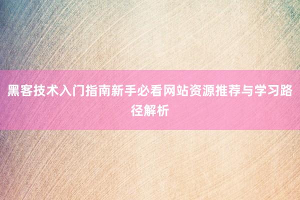 黑客技术入门指南新手必看网站资源推荐与学习路径解析