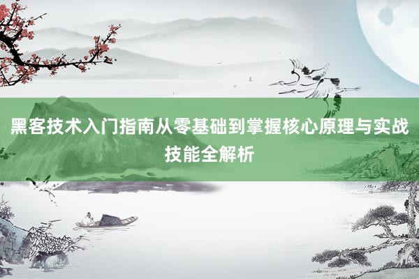 黑客技术入门指南从零基础到掌握核心原理与实战技能全解析