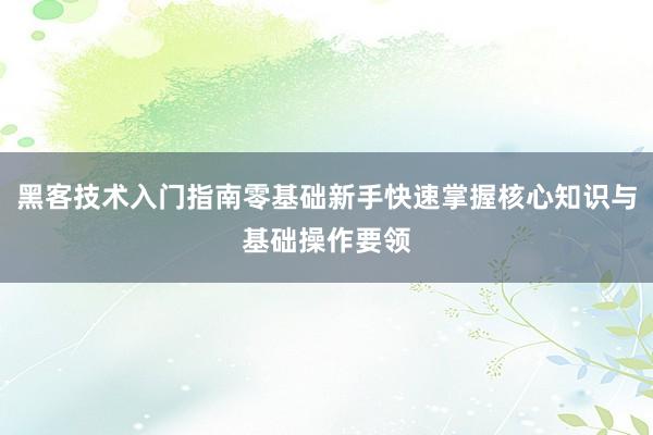 黑客技术入门指南零基础新手快速掌握核心知识与基础操作要领