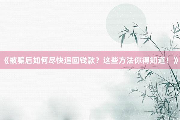 《被骗后如何尽快追回钱款？这些方法你得知道！》