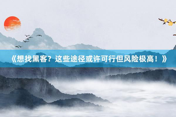《想找黑客？这些途径或许可行但风险极高！》