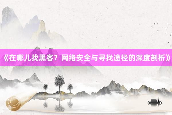 《在哪儿找黑客？网络安全与寻找途径的深度剖析》