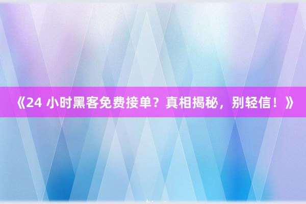 《24 小时黑客免费接单？真相揭秘，别轻信！》
