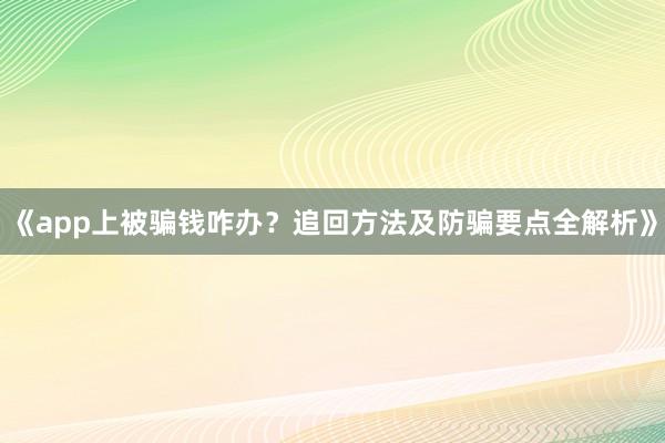 《app上被骗钱咋办？追回方法及防骗要点全解析》