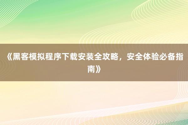 《黑客模拟程序下载安装全攻略，安全体验必备指南》