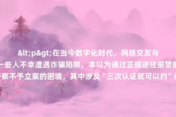 <p>在当今数字化时代，网络交友与各类线上互动日益频繁，一些人不幸遭遇诈骗陷阱，本以为通过正规途径报警能讨回公道，却面临警察不予立案的困境，其中涉及“三次认证就可以约”这类情况尤为典型，令人困惑与无助。</p><p>所谓“三次认证就可以约”，往往是某些不良平台或骗子精心设计的诱饵。他们以看似正规的认证流程，如身份证、手机号、实名社交账号绑定等，让受害者放松警惕，